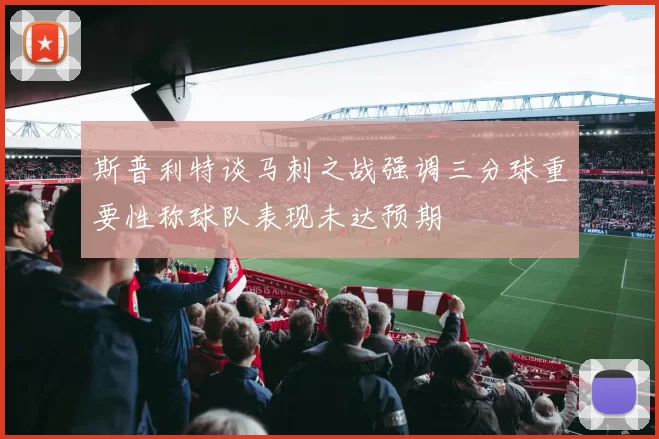 斯普利特谈马刺之战强调三分球重要性称球队表现未达预期