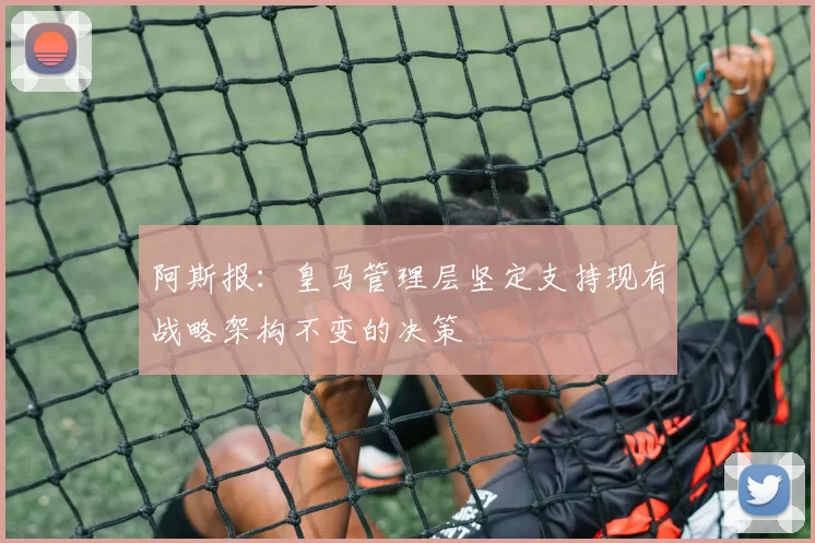 阿斯报：皇马管理层坚定支持现有战略架构不变的决策
