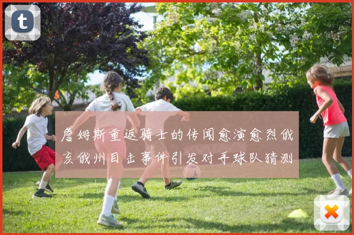 詹姆斯重返骑士的传闻愈演愈烈俄亥俄州目击事件引发对手球队猜测