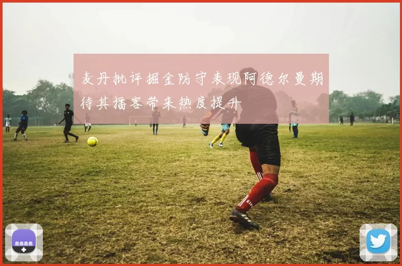 麦丹批评掘金防守表现阿德尔曼期待其播客带来热度提升