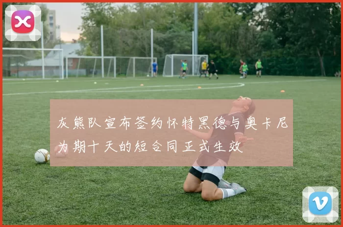 灰熊队宣布签约怀特黑德与奥卡尼为期十天的短合同正式生效