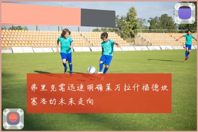 弗里克需迅速明确莱万拉什福德坎塞洛的未来走向