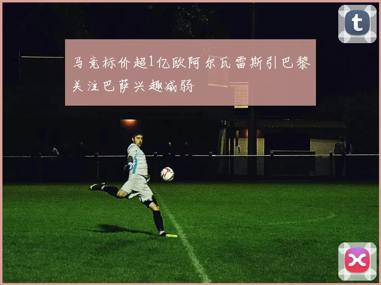 马竞标价超1亿欧阿尔瓦雷斯引巴黎关注巴萨兴趣减弱