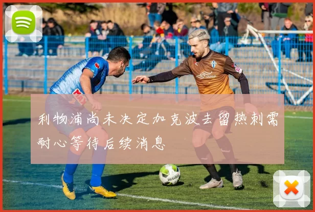 利物浦尚未决定加克波去留热刺需耐心等待后续消息