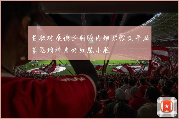 曼联对桑德兰前瞻内维尔预测平局基恩赖特看好红魔小胜
