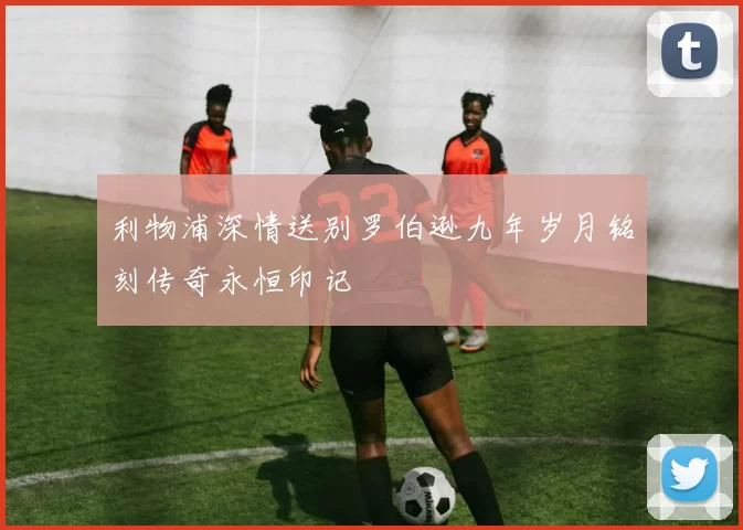 利物浦深情送别罗伯逊九年岁月铭刻传奇永恒印记
