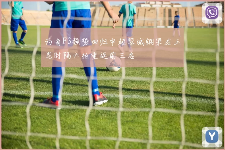 西南F3强势回归中超蓉城铜梁龙玉昆时隔六轮重返前三名