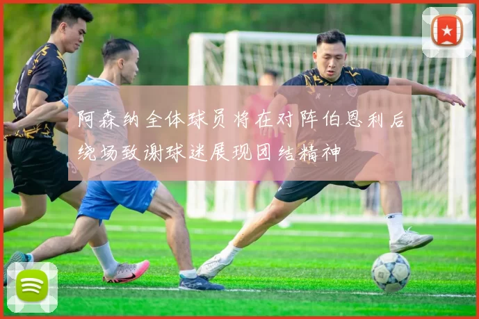 阿森纳全体球员将在对阵伯恩利后绕场致谢球迷展现团结精神