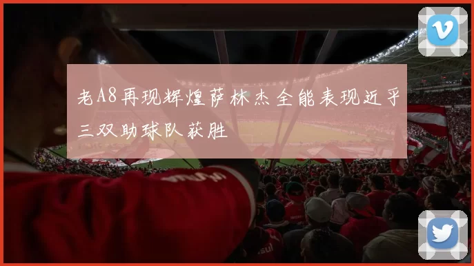 老A8再现辉煌萨林杰全能表现近乎三双助球队获胜