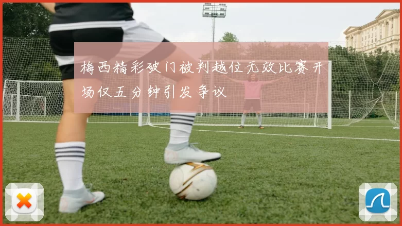 梅西精彩破门被判越位无效比赛开场仅五分钟引发争议