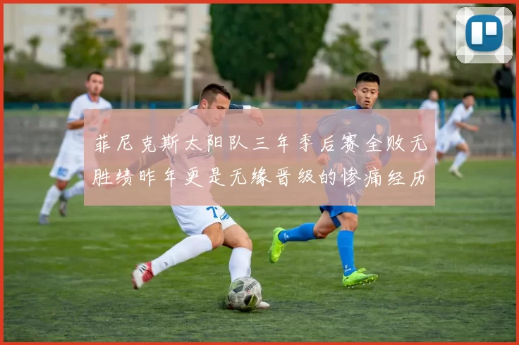菲尼克斯太阳队三年季后赛全败无胜绩昨年更是无缘晋级的惨痛经历