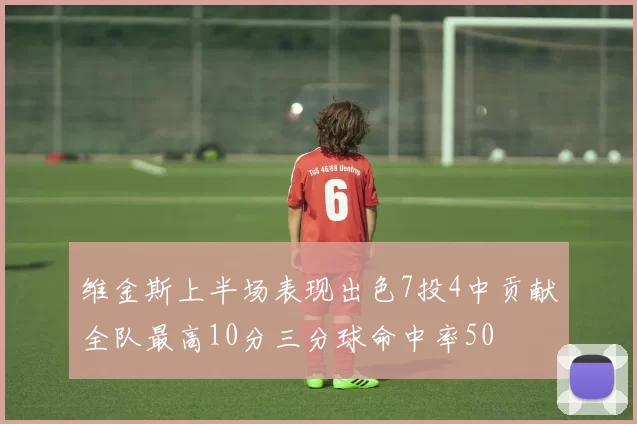 维金斯上半场表现出色7投4中贡献全队最高10分三分球命中率50