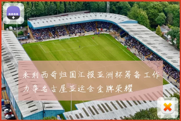 米利西奇归国汇报亚洲杯筹备工作力争名古屋亚运会金牌荣耀