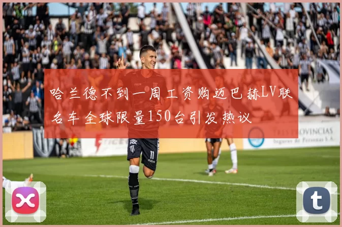 哈兰德不到一周工资购迈巴赫LV联名车全球限量150台引发热议