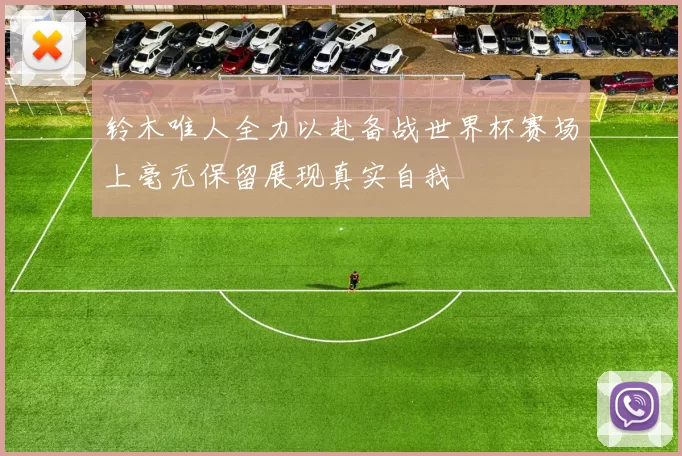 铃木唯人全力以赴备战世界杯赛场上毫无保留展现真实自我