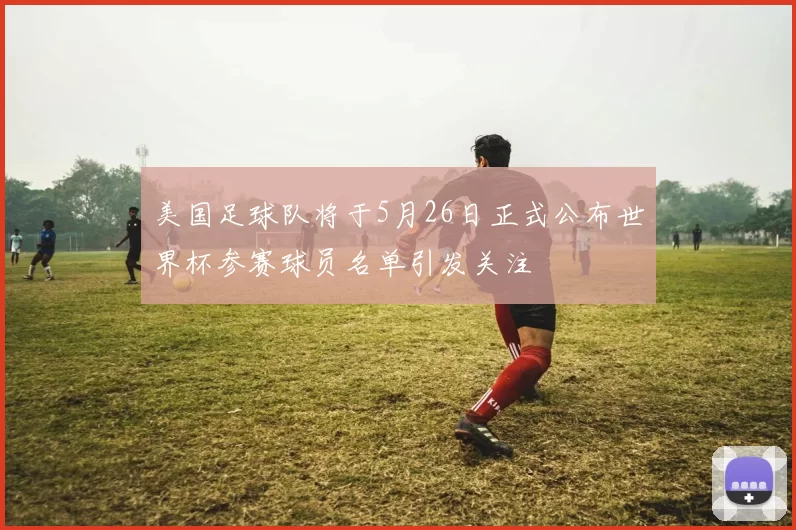 美国足球队将于5月26日正式公布世界杯参赛球员名单引发关注