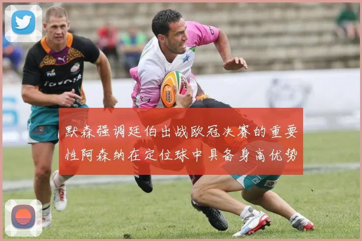 默森强调廷伯出战欧冠决赛的重要性阿森纳在定位球中具备身高优势