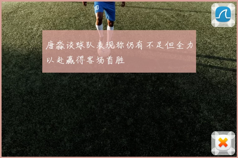 唐淼谈球队表现称仍有不足但全力以赴赢得客场首胜