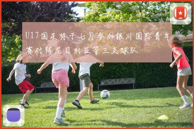 U17国足将于七月参加银川国际青年赛对阵尼日利亚等三支球队